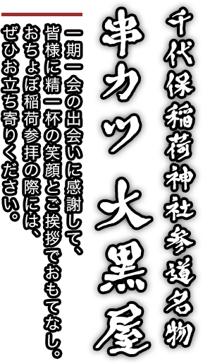 千代保稲荷神社参道名物
         串カツ 大黒屋 一期一会の出会いに感謝して、皆様に精一杯の笑顔とご挨拶でおもてなし。
         おちょぼ稲荷参拝の際には、ぜひお立ち寄りください。